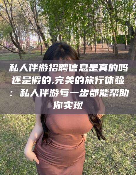 大理私人伴游招聘信息是真的吗还是假的,完美的旅行体验：私人伴游每一步都能帮助你实现