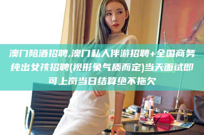 大理澳门陪酒招聘,澳门私人伴游招聘+全国商务纯出女孩招聘(视形象气质而定)当天面试即可上岗当日结算绝不拖欠