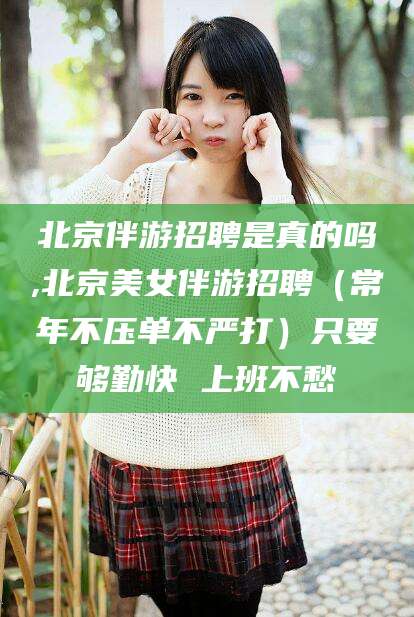 大理北京伴游招聘是真的吗,北京美女伴游招聘（常年不压单不严打）只要够勤快 上班不愁