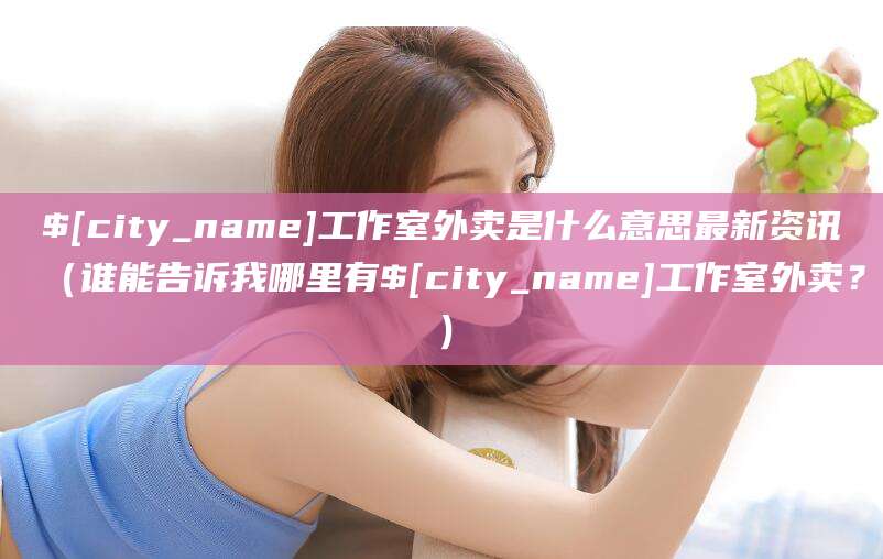 大理工作室外卖是什么意思最新资讯(谁能告诉我哪里有大理工作室外卖?)