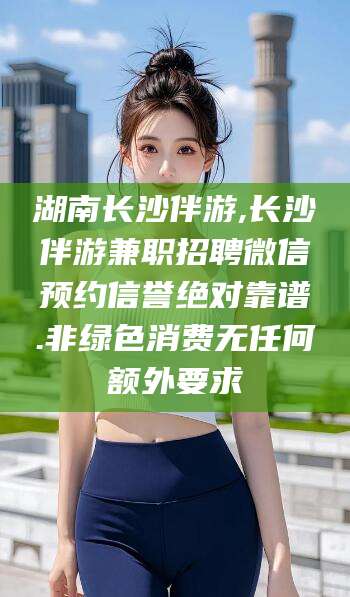 大理湖南长沙伴游,长沙伴游兼职招聘微信预约信誉绝对靠谱.非绿色消费无任何额外要求