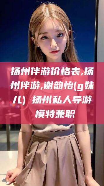 大理扬州伴游价格表,扬州伴游,谢韵怡(g妹儿) 扬州私人导游 模特兼职