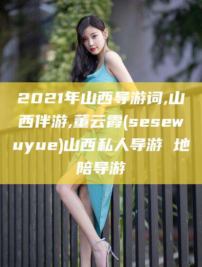 大理2021年山西导游词,山西伴游,董云霞(sesewuyue)山西私人导游 地陪导游