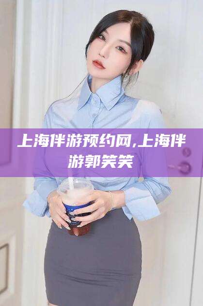 大理上海伴游预约网,上海伴游郭笑笑