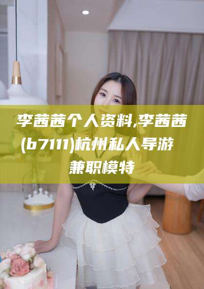 大理李茜茜个人资料,李茜茜(b7111)杭州私人导游 兼职模特