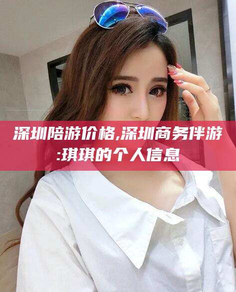 大理深圳陪游价格,深圳商务伴游:琪琪的个人信息
