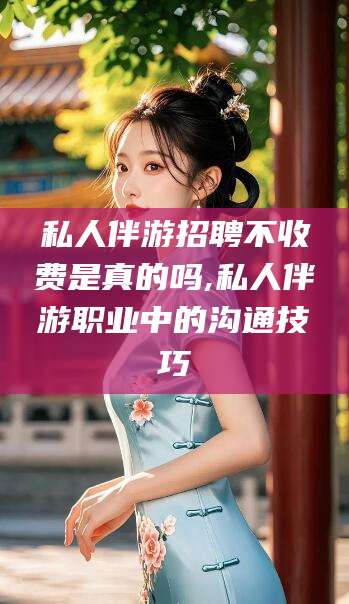 大理私人伴游招聘不收费是真的吗,私人伴游职业中的沟通技巧