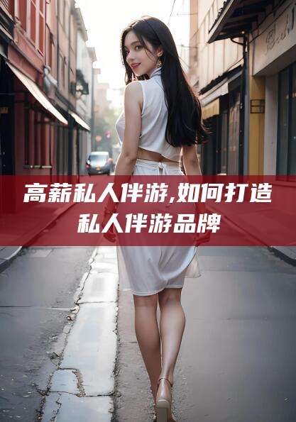 大理高薪私人伴游,如何打造私人伴游品牌