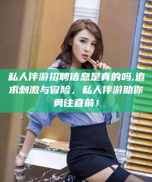 大理私人伴游招聘信息是真的吗,追求刺激与冒险，私人伴游助你勇往直前！