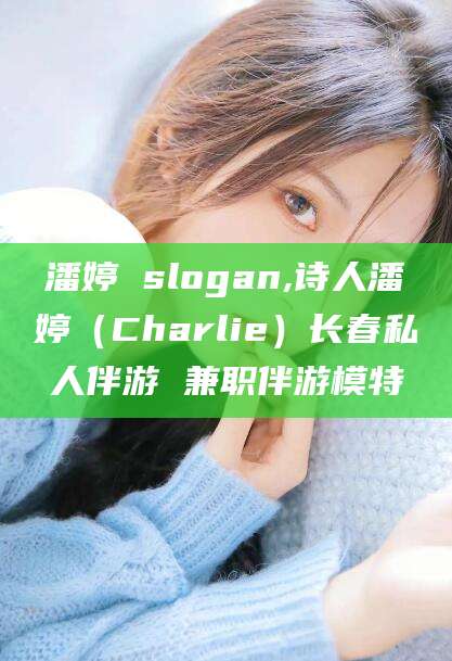 大理潘婷 slogan,诗人潘婷（Charlie）长春私人伴游 兼职伴游模特