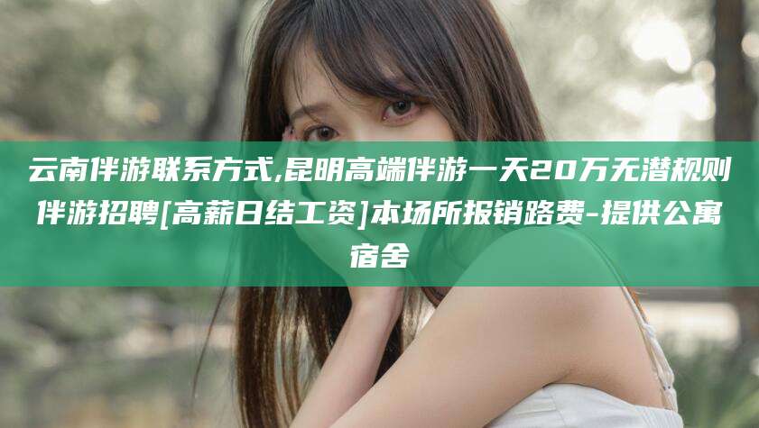 大理云南伴游联系方式,昆明高端伴游一天20万无潜规则伴游招聘[高薪日结工资]本场所报销路费-提供公寓宿舍