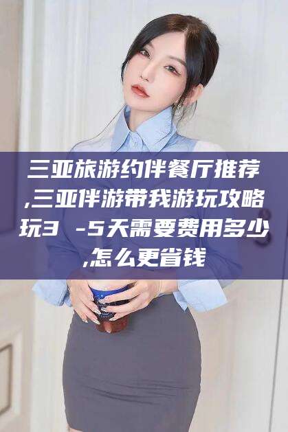 大理三亚旅游约伴餐厅推荐,三亚伴游带我游玩攻略玩3 -5天需要费用多少,怎么更省钱