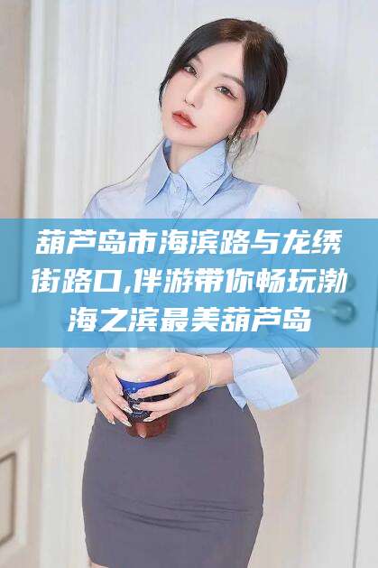 大理葫芦岛市海滨路与龙绣街路口,伴游带你畅玩渤海之滨最美葫芦岛