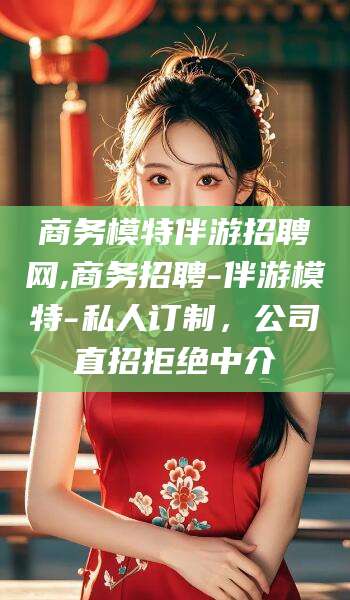 大理商务模特伴游招聘网,商务招聘-伴游模特-私人订制，公司直招拒绝中介