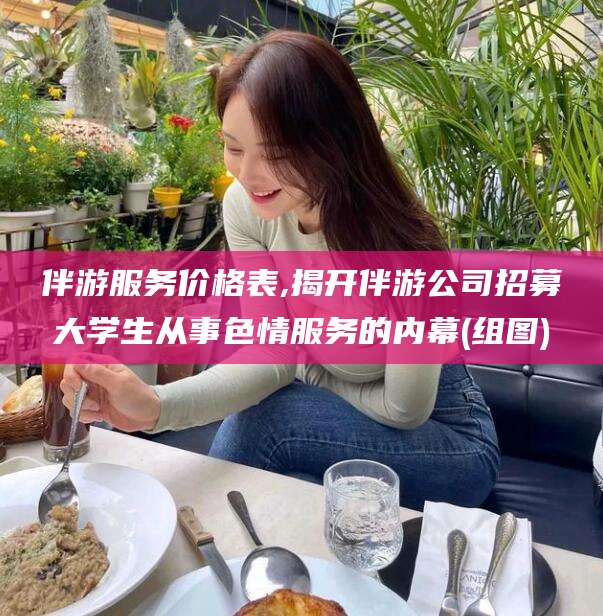 大理伴游服务价格表,揭开伴游公司招募大学生从事色情服务的内幕(组图)