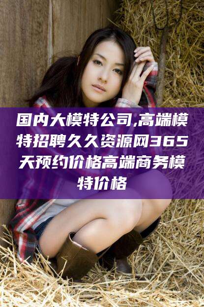大理国内大模特公司,高端模特招聘久久资源网365天预约价格高端商务模特价格