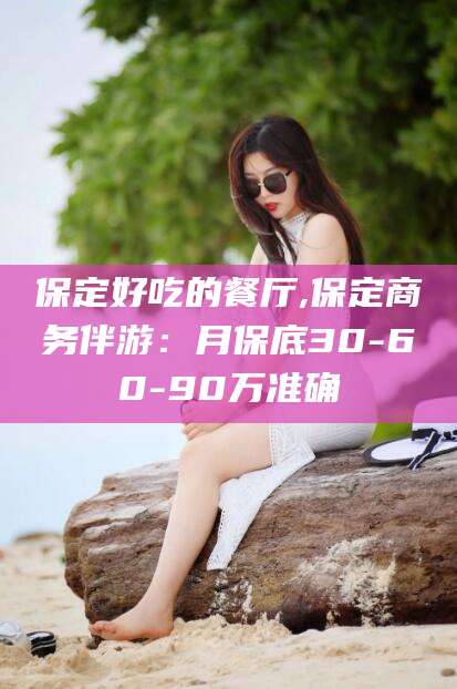 大理保定好吃的餐厅,保定商务伴游：月保底30-60-90万准确