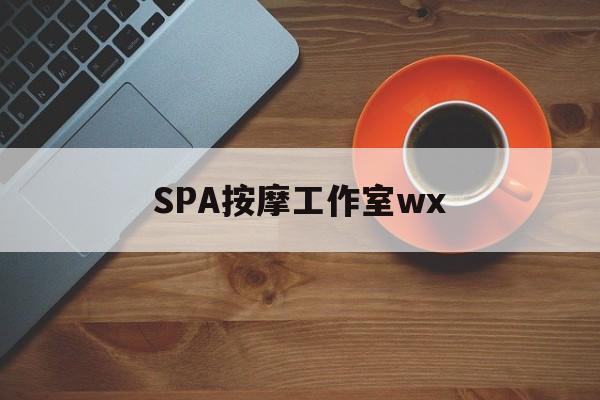 什么是spa按摩最新资讯（谁能告诉我哪里有大理SPA按摩工作室wx？）