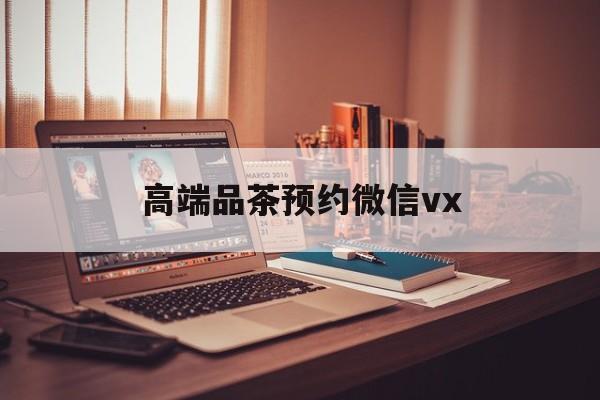 大理关于高端品茶预约微信vx的信息